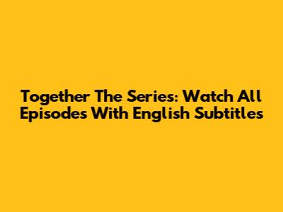 "Together The Series": Watch All Episodes With English Subtitles