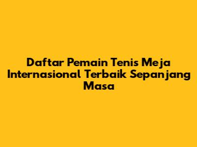 **Daftar Pemain Tenis Meja Internasional Terbaik Sepanjang Masa**