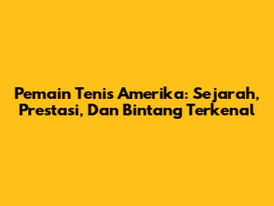 **Pemain Tenis Amerika:** Sejarah, Prestasi, Dan Bintang Terkenal