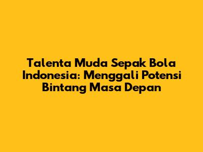 **Talenta Muda Sepak Bola Indonesia: Menggali Potensi Bintang Masa Depan**