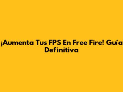 ¡Aumenta Tus FPS En Free Fire! Guía Definitiva