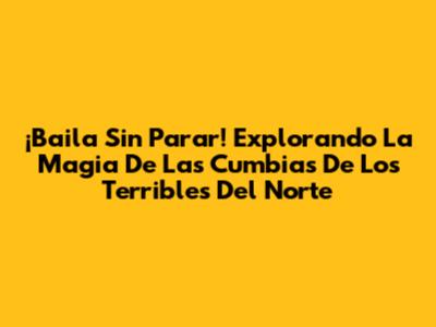 ¡Baila Sin Parar! Explorando La Magia De Las Cumbias De Los Terribles Del Norte