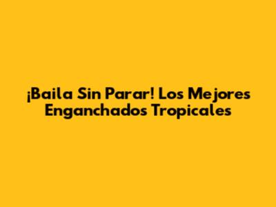 ¡Baila Sin Parar! Los Mejores Enganchados Tropicales
