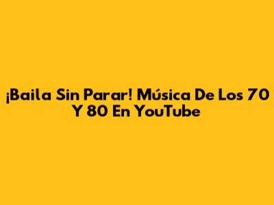 ¡Baila Sin Parar! Música De Los 70 Y 80 En YouTube