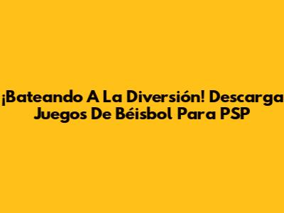 ¡Bateando A La Diversión! Descarga Juegos De Béisbol Para PSP