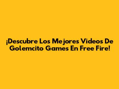 ¡Descubre Los Mejores Videos De Golemcito Games En Free Fire!