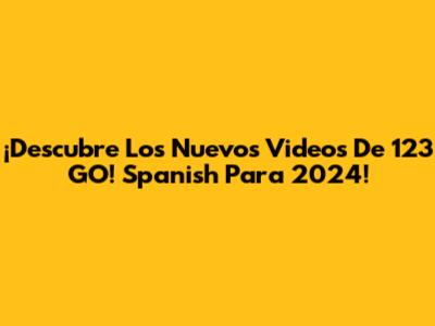 ¡Descubre Los Nuevos Videos De 123 GO! Spanish Para 2024!