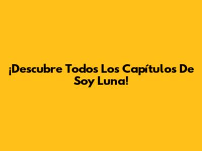¡Descubre Todos Los Capítulos De Soy Luna!