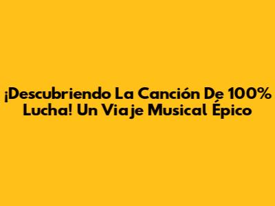 ¡Descubriendo La Canción De 100% Lucha! Un Viaje Musical Épico