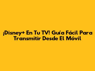 ¡Disney+ En Tu TV! Guía Fácil Para Transmitir Desde El Móvil