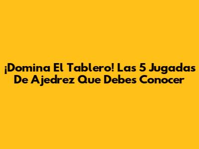 ¡Domina El Tablero! Las 5 Jugadas De Ajedrez Que Debes Conocer