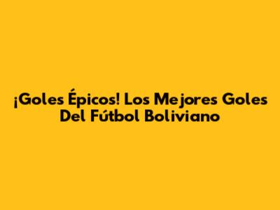 ¡Goles Épicos! Los Mejores Goles Del Fútbol Boliviano