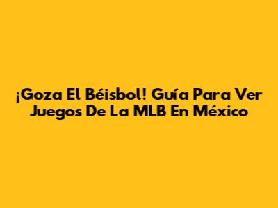 ¡Goza El Béisbol! Guía Para Ver Juegos De La MLB En México