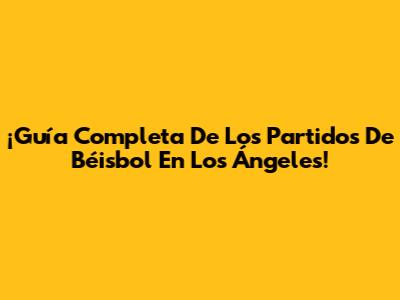 ¡Guía Completa De Los Partidos De Béisbol En Los Ángeles!