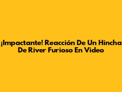 ¡Impactante! Reacción De Un Hincha De River Furioso En Video