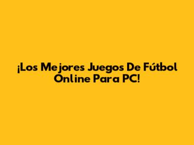 ¡Los Mejores Juegos De Fútbol Online Para PC!