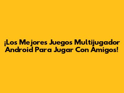 ¡Los Mejores Juegos Multijugador Android Para Jugar Con Amigos!
