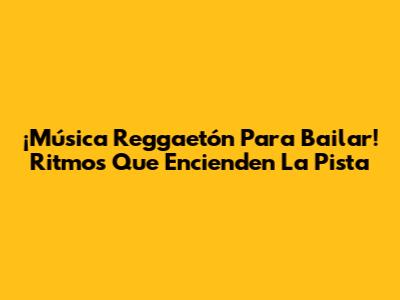 ¡Música Reggaetón Para Bailar! Ritmos Que Encienden La Pista