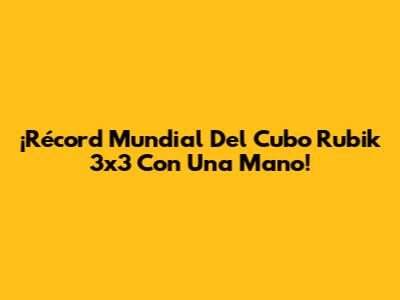 ¡Récord Mundial Del Cubo Rubik 3x3 Con Una Mano!
