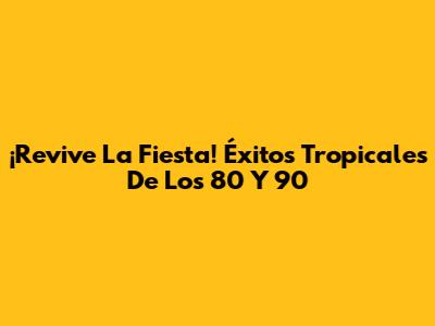 ¡Revive La Fiesta! Éxitos Tropicales De Los 80 Y 90