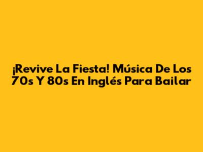 ¡Revive La Fiesta! Música De Los 70s Y 80s En Inglés Para Bailar