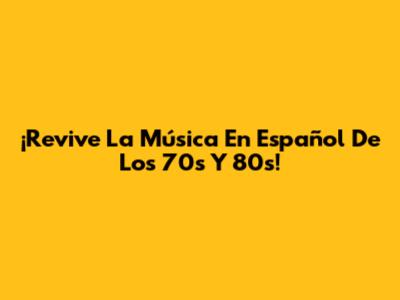 ¡Revive La Música En Español De Los 70s Y 80s!