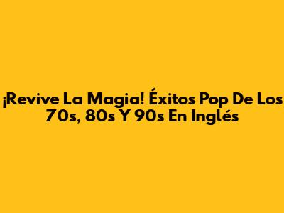 ¡Revive La Magia! Éxitos Pop De Los 70s, 80s Y 90s En Inglés