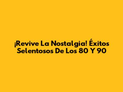 ¡Revive La Nostalgia! Éxitos Selentosos De Los 80 Y 90