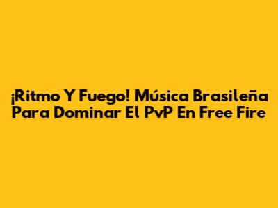 ¡Ritmo Y Fuego! Música Brasileña Para Dominar El PvP En Free Fire