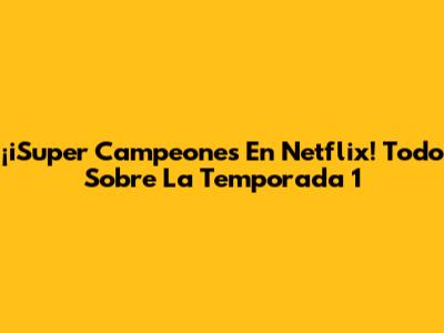 ¡iSuper Campeones En Netflix! Todo Sobre La Temporada 1