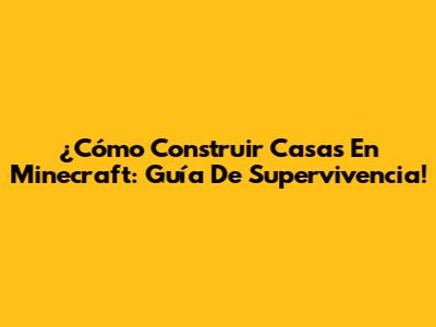 ¿Cómo Construir Casas En Minecraft: Guía De Supervivencia!