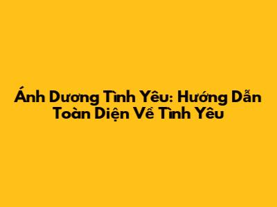 Ánh Dương Tình Yêu: Hướng Dẫn Toàn Diện Về Tình Yêu