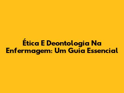 Ética E Deontologia Na Enfermagem: Um Guia Essencial
