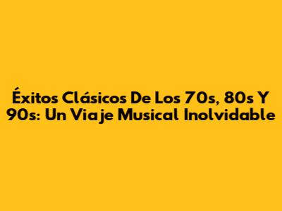Éxitos Clásicos De Los 70s, 80s Y 90s: Un Viaje Musical Inolvidable