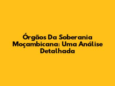 Órgãos Da Soberania Moçambicana: Uma Análise Detalhada