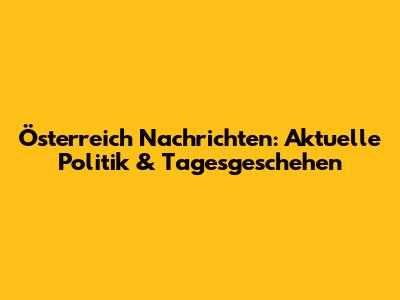 Österreich Nachrichten: Aktuelle Politik & Tagesgeschehen