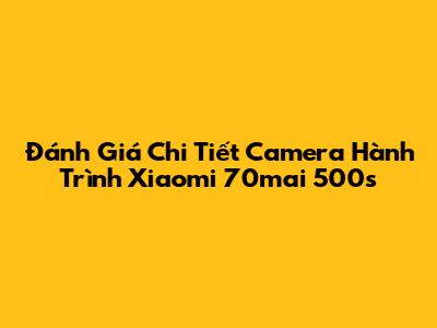 Đánh Giá Chi Tiết Camera Hành Trình Xiaomi 70mai 500s