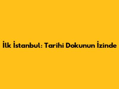İlk İstanbul: Tarihi Dokunun İzinde