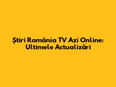 Știri România TV Azi Online: Ultimele Actualizări