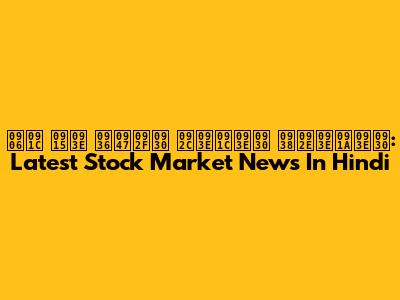 आज का शेयर बाजार समाचार: Latest Stock Market News In Hindi
