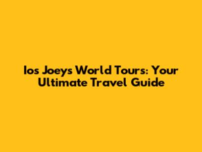  Ios Joeys World Tours: Your Ultimate Travel Guide