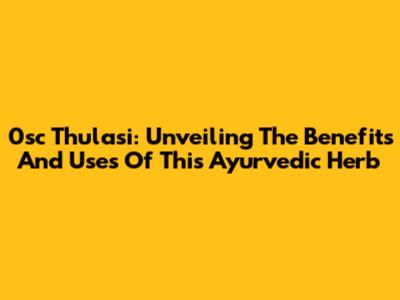 0sc Thulasi: Unveiling The Benefits And Uses Of This Ayurvedic Herb