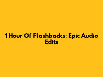 1 Hour Of Flashbacks: Epic Audio Edits
