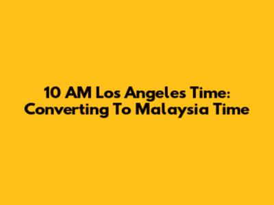 10 AM Los Angeles Time: Converting To Malaysia Time