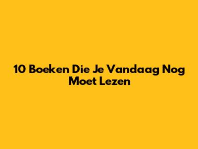10 Boeken Die Je Vandaag Nog Moet Lezen