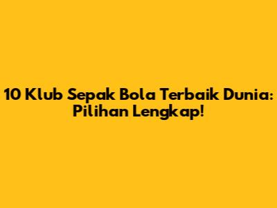 10 Klub Sepak Bola Terbaik Dunia: Pilihan Lengkap!