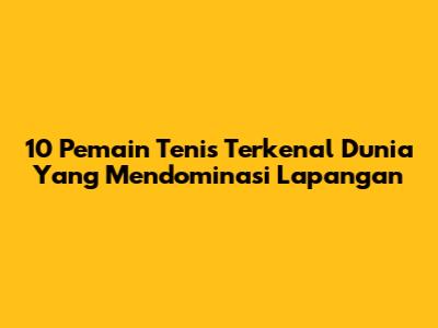 10 Pemain Tenis Terkenal Dunia Yang Mendominasi Lapangan