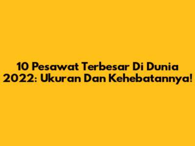 10 Pesawat Terbesar Di Dunia 2022: Ukuran Dan Kehebatannya!