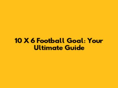 10 X 6 Football Goal: Your Ultimate Guide