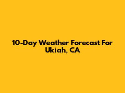 10-Day Weather Forecast For Ukiah, CA